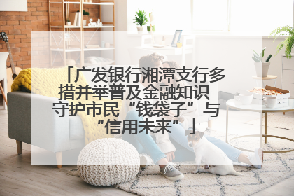 广发银行湘潭支行多措并举普及金融知识 守护市民“钱袋子”与“信用未来”