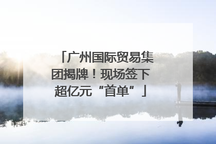 广州国际贸易集团揭牌！现场签下超亿元“首单”