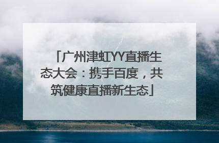 广州津虹YY直播生态大会：携手百度，共筑健康直播新生态