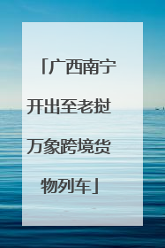 广西南宁开出至老挝万象跨境货物列车