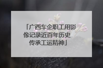 广西车企职工用影像记录近百年历史 传承工运精神