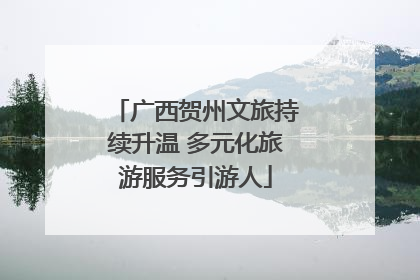 广西贺州文旅持续升温 多元化旅游服务引游人