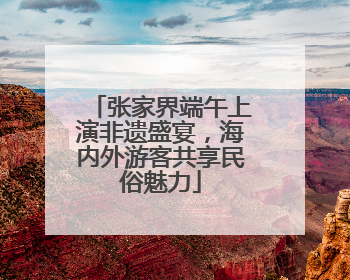 张家界端午上演非遗盛宴，海内外游客共享民俗魅力