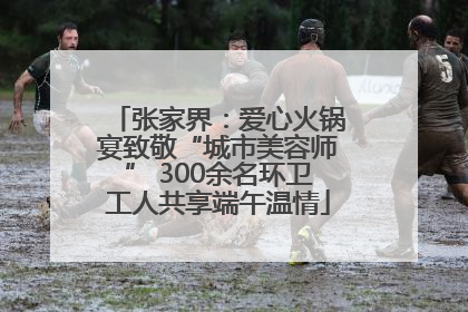 张家界：爱心火锅宴致敬“城市美容师” 300余名环卫工人共享端午温情