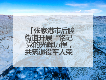 张家港市后塍街道开展“铭记党的光辉历程，共筑退役军人荣耀”主题活动