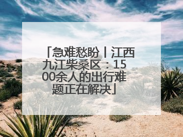 急难愁盼丨江西九江柴桑区：1500余人的出行难题正在解决