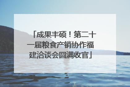 成果丰硕！第二十一届粮食产销协作福建洽谈会圆满收官