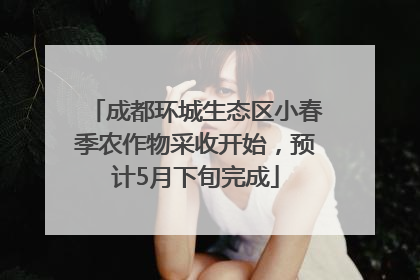 成都环城生态区小春季农作物采收开始，预计5月下旬完成
