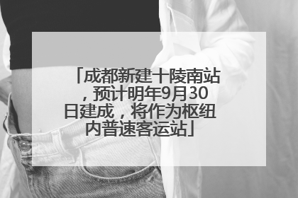 成都新建十陵南站，预计明年9月30日建成，将作为枢纽内普速客运站