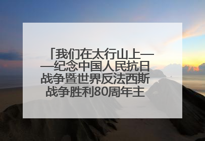 我们在太行山上——纪念中国人民抗日战争暨世界反法西斯战争胜利80周年主题征文活动