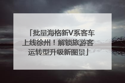 批量海格新V系客车上线徐州！解锁旅游客运转型升级新图景