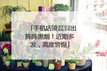 手机店凌晨冒出阵阵黑烟！近期多发，高度警惕