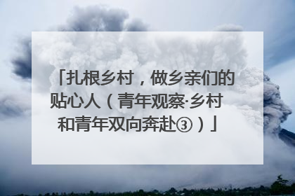 扎根乡村，做乡亲们的贴心人（青年观察·乡村和青年双向奔赴③）