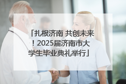 扎根济南 共创未来！2025届济南市大学生毕业典礼举行