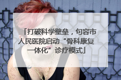 打破科学壁垒，句容市人民医院启动“骨科康复一体化”诊疗模式