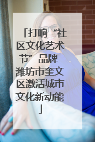 打响“社区文化艺术节”品牌 潍坊市奎文区激活城市文化新动能