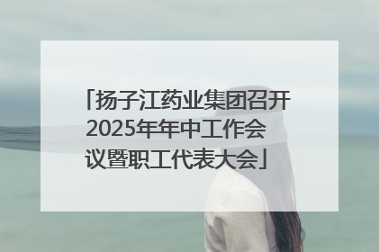 扬子江药业集团召开2025年年中工作会议暨职工代表大会