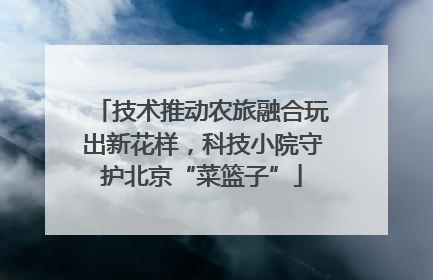 技术推动农旅融合玩出新花样，科技小院守护北京“菜篮子”