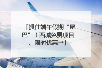 抓住端午假期“尾巴”！西城免费项目、限时优惠→