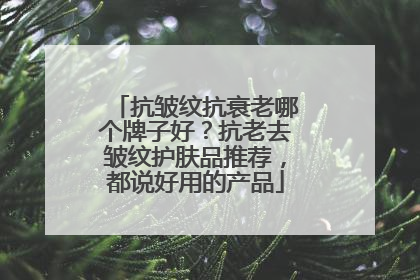 抗皱纹抗衰老哪个牌子好？抗老去皱纹护肤品推荐，都说好用的产品