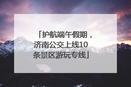 护航端午假期，济南公交上线10条景区游玩专线