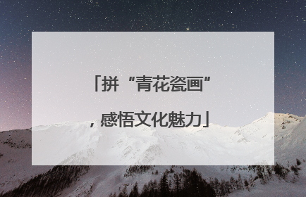 拼“青花瓷画”，感悟文化魅力
