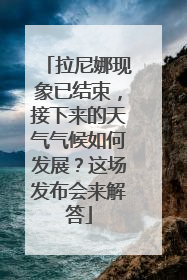 拉尼娜现象已结束，接下来的天气气候如何发展？这场发布会来解答