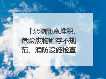 杂物随意堆积、危险废物贮存不规范、消防设施检查信息更新滞后……海口部分4S店维修区域隐患暗藏