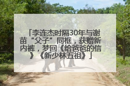 李连杰时隔30年与谢苗“父子”同框，获赠新内裤，梦回《给爸爸的信》《新少林五祖》