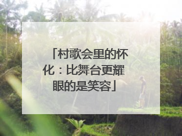 村歌会里的怀化：比舞台更耀眼的是笑容