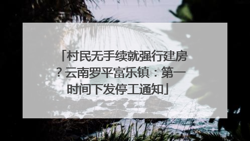 村民无手续就强行建房？云南罗平富乐镇：第一时间下发停工通知