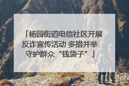 杨园街道电信社区开展反诈宣传活动 多措并举守护群众“钱袋子”