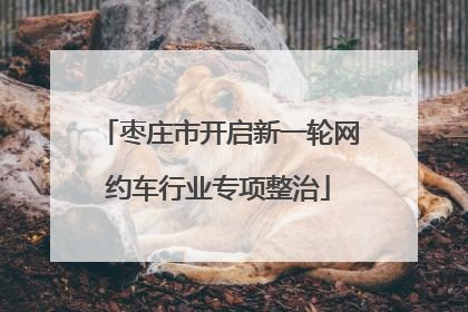 枣庄市开启新一轮网约车行业专项整治