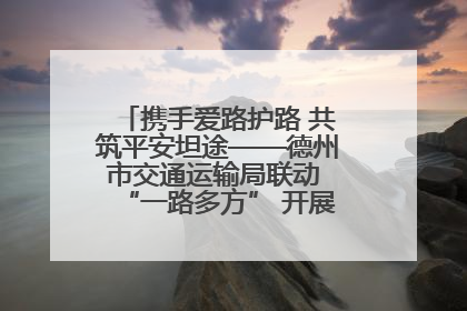 携手爱路护路 共筑平安坦途——德州市交通运输局联动 “一路多方” 开展路政宣传月活动