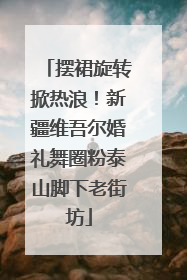 摆裙旋转掀热浪！新疆维吾尔婚礼舞圈粉泰山脚下老街坊