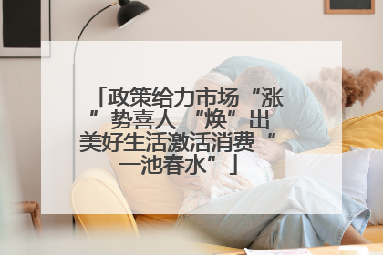 政策给力市场“涨”势喜人 “焕”出美好生活激活消费“一池春水”