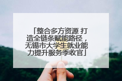 整合多方资源 打造全链条赋能路径，无锡市大学生就业能力提升服务季收官