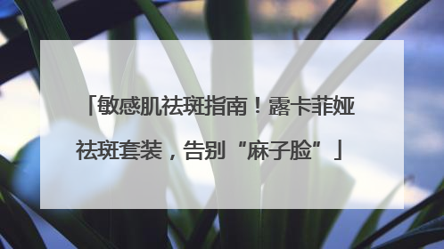 敏感肌祛斑指南！露卡菲娅祛斑套装，告别“麻子脸”