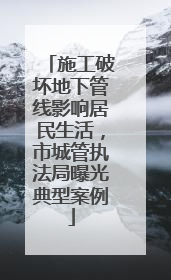 施工破坏地下管线影响居民生活，市城管执法局曝光典型案例