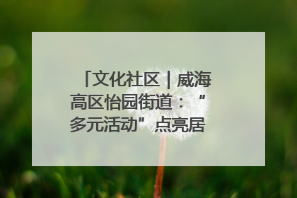 文化社区｜威海高区怡园街道：“多元活动”点亮居民“多彩生活”