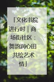 文化书院进行时｜商场街社区：舞韵润心田 共绘艺术情