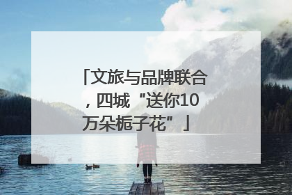 文旅与品牌联合，四城“送你10万朵栀子花”