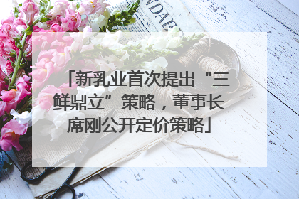 新乳业首次提出“三鲜鼎立”策略，董事长席刚公开定价策略
