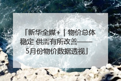 新华全媒+｜物价总体稳定 供需有所改善——5月份物价数据透视