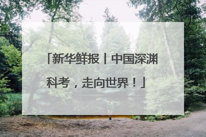 新华鲜报丨中国深渊科考，走向世界！