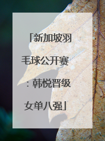 新加坡羽毛球公开赛：韩悦晋级女单八强
