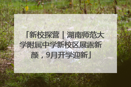 新校探营｜湖南师范大学附属中学新校区展露新颜，9月开学迎新