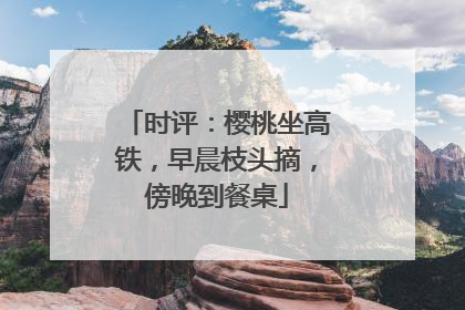 时评：樱桃坐高铁，早晨枝头摘，傍晚到餐桌