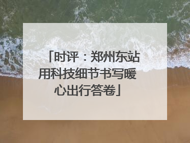 时评：郑州东站用科技细节书写暖心出行答卷