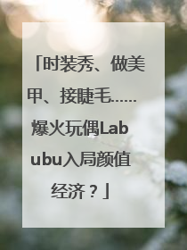 时装秀、做美甲、接睫毛……爆火玩偶Labubu入局颜值经济？